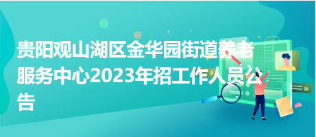 貴陽(yáng)觀山湖區(qū)金華園街道養(yǎng)老服務(wù)中心2023年招工作人員公告