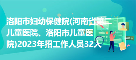 洛陽市婦幼保健院(河南省第二兒童醫(yī)院、洛陽市兒童醫(yī)院)2023年招工作人員32人