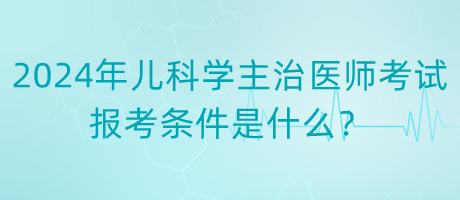 2024年度兒科學(xué)主治醫(yī)師考試報考條件是什么？