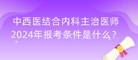 中西醫(yī)結(jié)合內(nèi)科主治醫(yī)師2024年報考條件是什么？