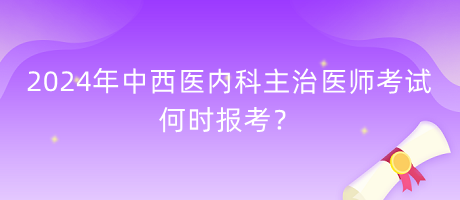 2024年中西醫(yī)內(nèi)科主治醫(yī)師考試何時(shí)報(bào)考？