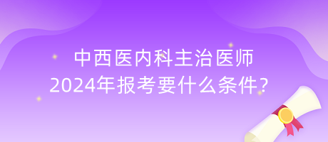 中西醫(yī)內(nèi)科主治醫(yī)師2024年報(bào)考要什么條件？