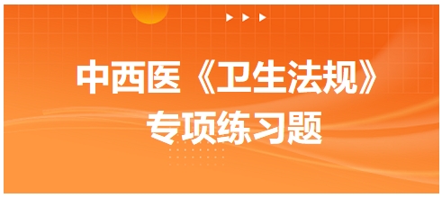 中西醫(yī)醫(yī)師《衛(wèi)生法規(guī)》科目專項練習題18