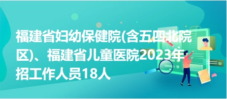 福建省婦幼保健院(含五四北院區(qū))、福建省兒童醫(yī)院2023年招工作人員18人