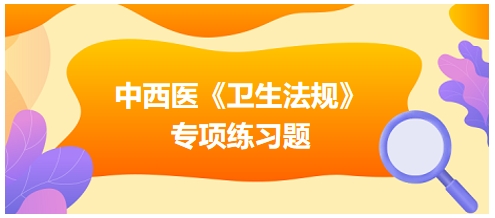 中西醫(yī)醫(yī)師《衛(wèi)生法規(guī)》科目專項(xiàng)練習(xí)題21