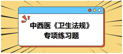 中西醫(yī)醫(yī)師《衛(wèi)生法規(guī)》科目專項(xiàng)練習(xí)題22