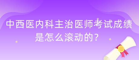 中西醫(yī)內(nèi)科主治醫(yī)師考試成績是怎么滾動的？