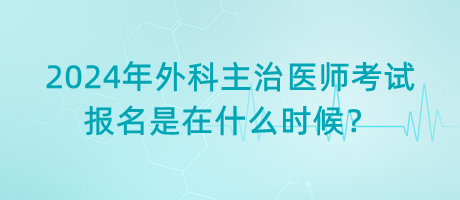 2024年外科主治醫(yī)師考試報(bào)名是在什么時(shí)候？