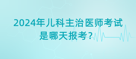 2024年兒科主治醫(yī)師考試是哪天報考？