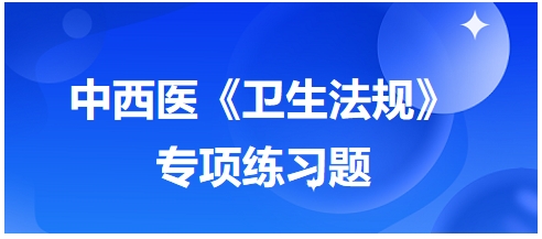 中西醫(yī)醫(yī)師《衛(wèi)生法規(guī)》科目專項練習(xí)題13