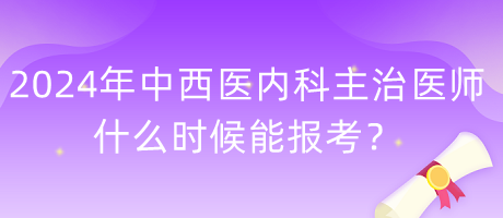 2024年度中西醫(yī)內(nèi)科主治醫(yī)師什么時候能報考？