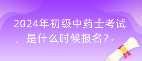 2024年初級中藥士考試是什么時候報名？