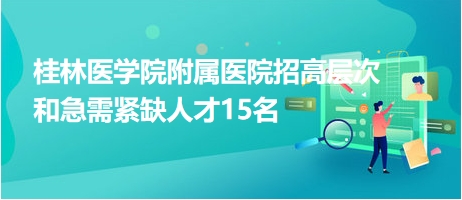 桂林醫(yī)學院附屬醫(yī)院招高層次和急需緊缺人才15名