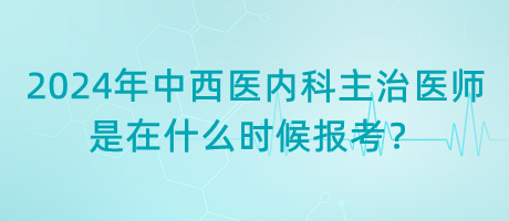 2024年中西醫(yī)內科主治醫(yī)師是在什么時候報考？