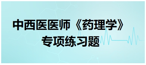 中西醫(yī)醫(yī)師《藥理學(xué)》專項(xiàng)練習(xí)題7