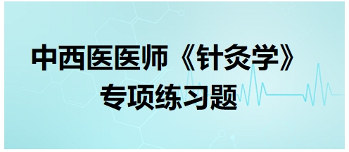 中西醫(yī)醫(yī)師《針灸學》專項練習題31