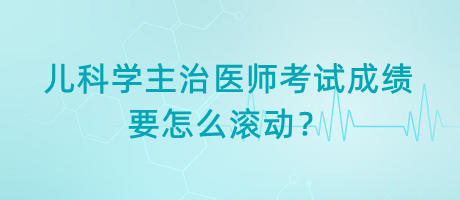 兒科學(xué)主治醫(yī)師考試成績(jī)要怎么滾動(dòng)？