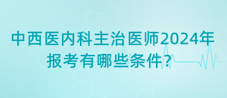 中西醫(yī)內(nèi)科主治醫(yī)師2024年報考有哪些條件？