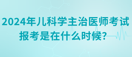 2024年兒科學主治醫(yī)師考試報考是在什么時候？