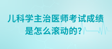 兒科學(xué)主治醫(yī)師考試成績是怎么滾動(dòng)的？