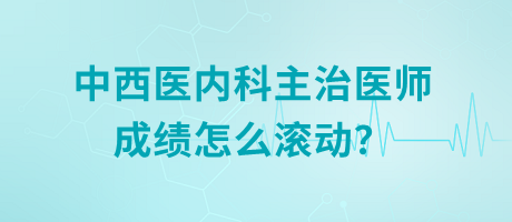 中西醫(yī)內(nèi)科主治醫(yī)師成績怎么滾動？