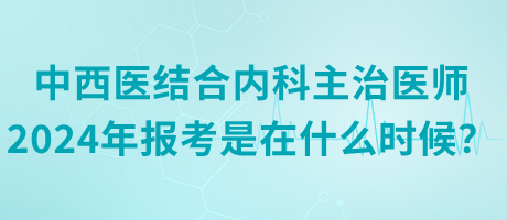 中西醫(yī)結(jié)合內(nèi)科主治醫(yī)師2024年報考是在什么時候？