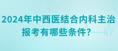 2024年中西醫(yī)結(jié)合內(nèi)科主治報(bào)考有哪些條件？