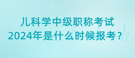 兒科學(xué)中級職稱考試2024年是什么時(shí)候報(bào)考？