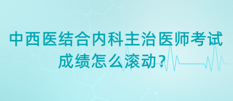 中西醫(yī)結(jié)合內(nèi)科主治醫(yī)師考試成績怎么滾動？