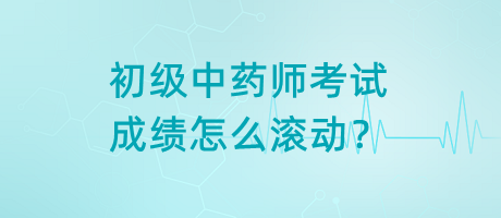 初級中藥師考試成績怎么滾動(dòng)？