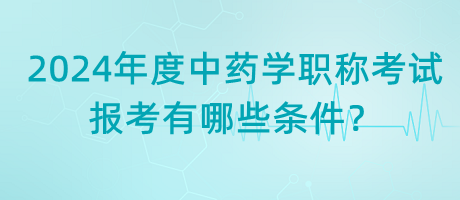 2024年度中藥學(xué)職稱考試報(bào)考有哪些條件？