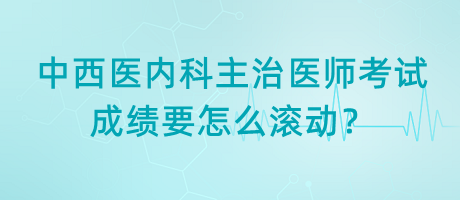 中西醫(yī)內科主治醫(yī)師考試成績要怎么滾動？