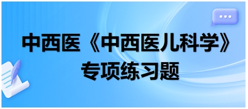 中西醫(yī)醫(yī)師《中西醫(yī)兒科學》專項練習題11