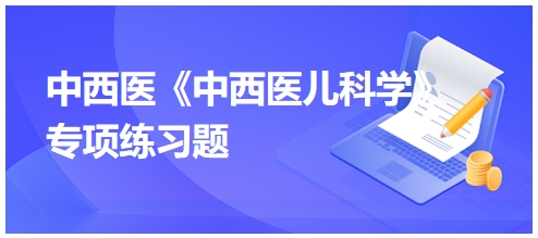 中西醫(yī)醫(yī)師《中西醫(yī)兒科學》專項練習題12