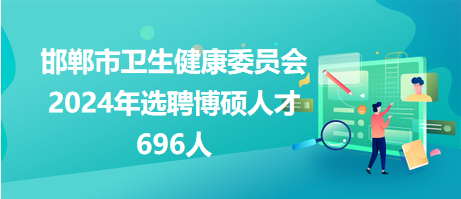 邯鄲市衛(wèi)生健康委員會(huì)2024年選聘博碩人才696人