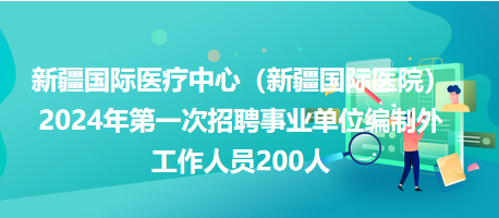 新疆國際醫(yī)療中心（新疆國際醫(yī)院）2024年第一次招聘事業(yè)單位編制外工作人員200人