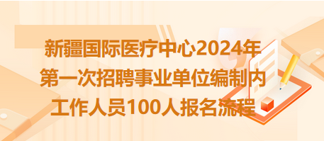 新疆國際醫(yī)療中心2024年第一次招聘事業(yè)單位編制內工作人員100人報名流程