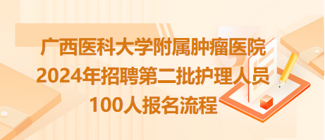 廣西醫(yī)科大學(xué)附屬腫瘤醫(yī)院2024年招聘第二批護理人員100人報名流程