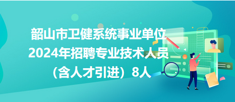 韶山市衛(wèi)健系統(tǒng)事業(yè)單位2024年招聘專業(yè)技術人員（含人才引進）8人