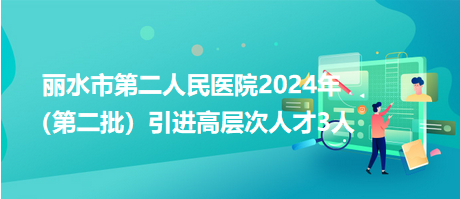 麗水市第二人民醫(yī)院2024年（第二批）引進高層次人才3人