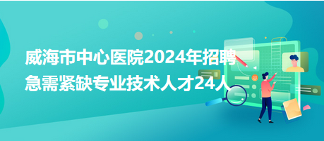 威海市中心醫(yī)院2024年招聘急需緊缺專業(yè)技術(shù)人才24人